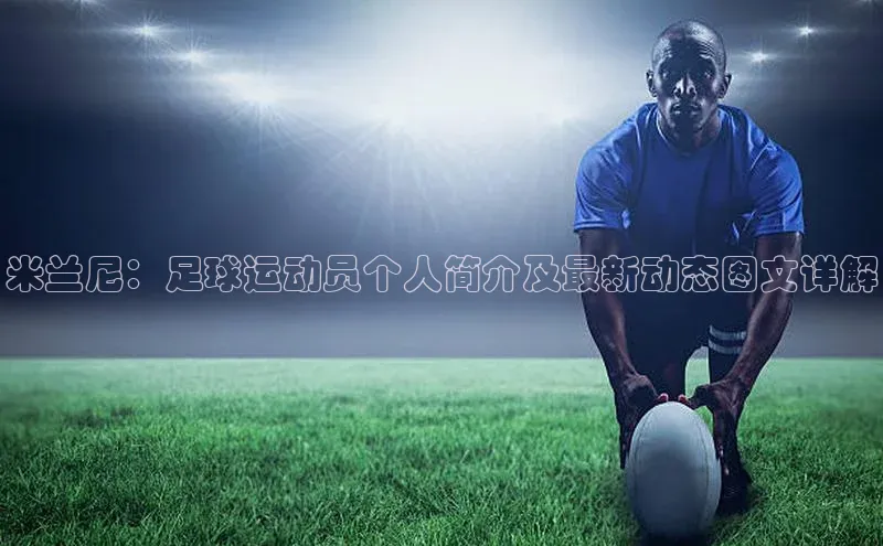 天辰注册平台度小满理财米兰尼：足球运动员个人简介及最新动态图文详解